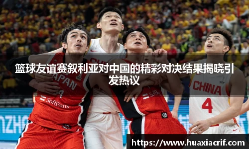 篮球友谊赛叙利亚对中国的精彩对决结果揭晓引发热议