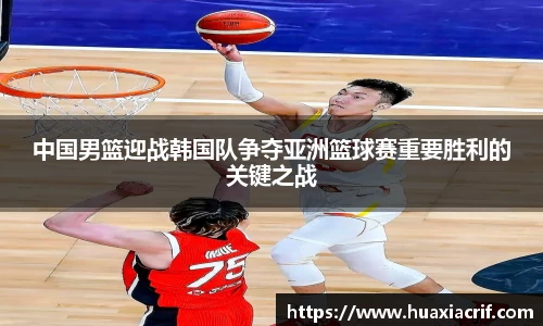 中国男篮迎战韩国队争夺亚洲篮球赛重要胜利的关键之战